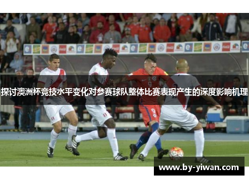 探讨澳洲杯竞技水平变化对参赛球队整体比赛表现产生的深度影响机理 探讨澳洲杯竞技水平变化对参赛球队整体比赛表现产生的深度影响机理