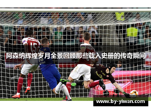 阿森纳辉煌岁月全景回顾那些载入史册的传奇瞬间