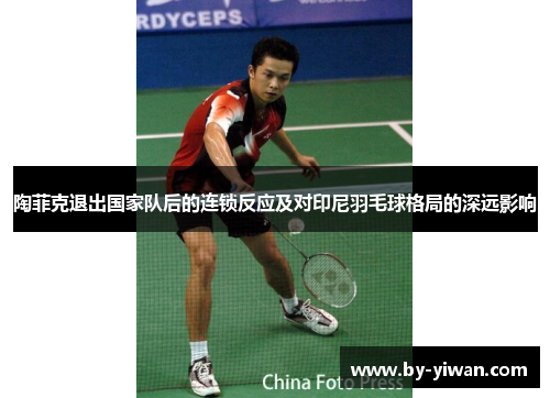 陶菲克退出国家队后的连锁反应及对印尼羽毛球格局的深远影响 陶菲克退出国家队后的连锁反应及对印尼羽毛球格局的深远影响