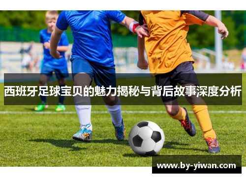 西班牙足球宝贝的魅力揭秘与背后故事深度分析