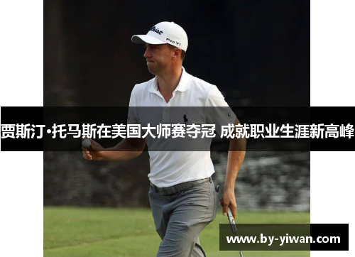 贾斯汀·托马斯在美国大师赛夺冠 成就职业生涯新高峰 贾斯汀·托马斯在美国大师赛夺冠 成就职业生涯新高峰