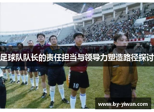 足球队队长的责任担当与领导力塑造路径探讨 足球队队长的责任担当与领导力塑造路径探讨