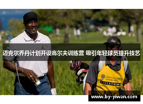 迈克尔乔丹计划开设高尔夫训练营 吸引年轻球员提升技艺
