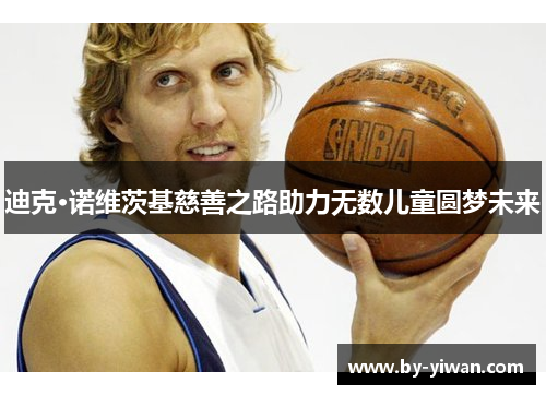 迪克·诺维茨基慈善之路助力无数儿童圆梦未来