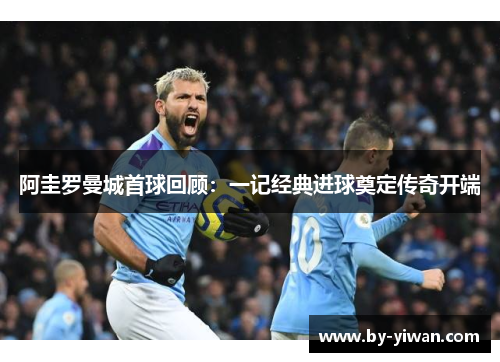 阿圭罗曼城首球回顾:一记经典进球奠定传奇开端 阿圭罗曼城首球回顾:一记经典进球奠定传奇开端
