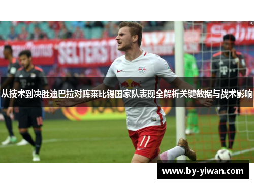 从技术到决胜迪巴拉对阵莱比锡国家队表现全解析关键数据与战术影响 从技术到决胜迪巴拉对阵莱比锡国家队表现全解析关键数据与战术影响