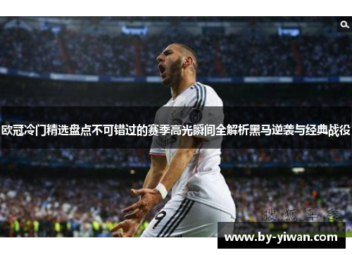 欧冠冷门精选盘点不可错过的赛季高光瞬间全解析黑马逆袭与经典战役 欧冠冷门精选盘点不可错过的赛季高光瞬间全解析黑马逆袭与经典战役