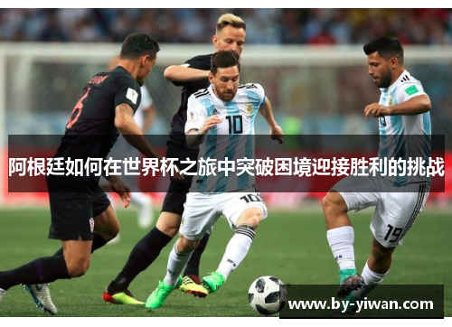 阿根廷如何在世界杯之旅中突破困境迎接胜利的挑战