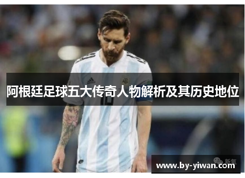阿根廷足球五大传奇人物解析及其历史地位