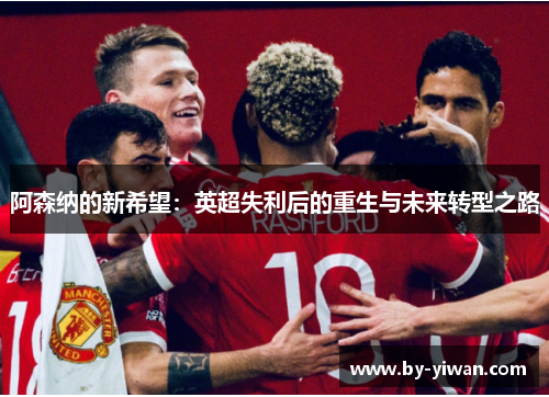 阿森纳的新希望：英超失利后的重生与未来转型之路