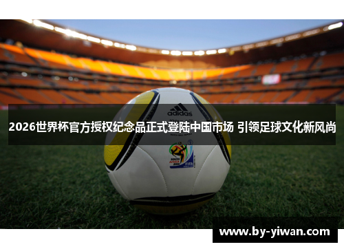 2026世界杯官方授权纪念品正式登陆中国市场 引领足球文化新风尚