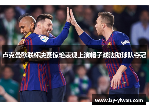 卢克曼欧联杯决赛惊艳表现上演帽子戏法助球队夺冠