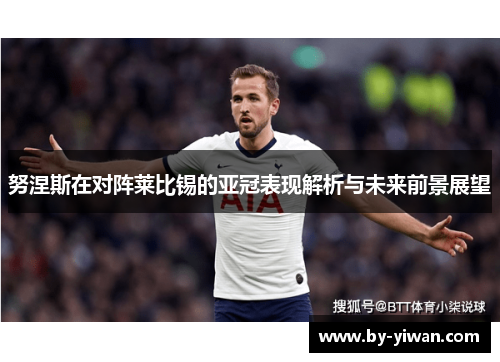 努涅斯在对阵莱比锡的亚冠表现解析与未来前景展望