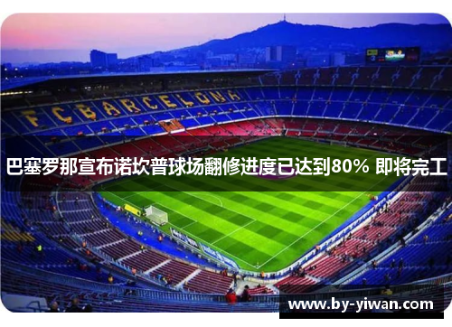 巴塞罗那宣布诺坎普球场翻修进度已达到80% 即将完工