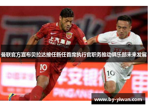 曼联官方宣布贝拉达接任新任首席执行官职务推动俱乐部未来发展