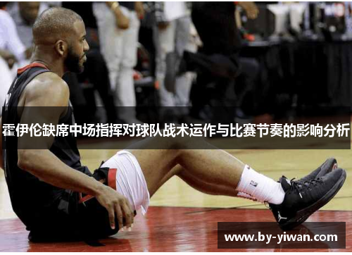 霍伊伦缺席中场指挥对球队战术运作与比赛节奏的影响分析