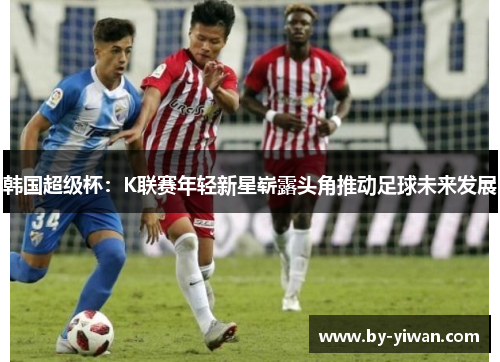 韩国超级杯：K联赛年轻新星崭露头角推动足球未来发展
