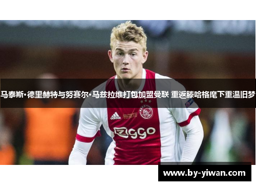 马泰斯·德里赫特与努赛尔·马兹拉维打包加盟曼联 重返滕哈格麾下重温旧梦