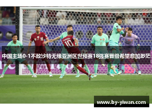 中国主场0-1不敌沙特无缘亚洲区世预赛18强赛晋级希望愈加渺茫