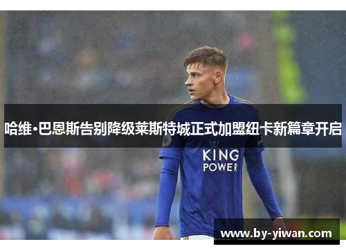 哈维·巴恩斯告别降级莱斯特城正式加盟纽卡新篇章开启 哈维·巴恩斯告别降级莱斯特城正式加盟纽卡新篇章开启