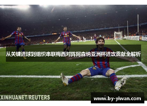 从关键进球到组织串联梅西对阵阿森纳亚洲杯进攻贡献全解析 从关键进球到组织串联梅西对阵阿森纳亚洲杯进攻贡献全解析